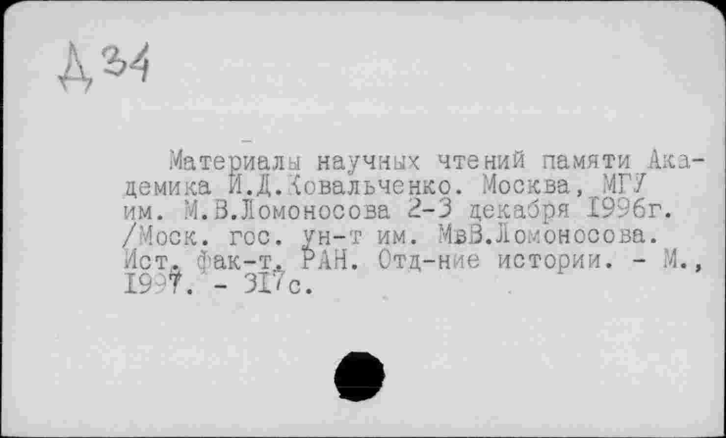 ﻿
Материалы научных чтений памяти Аха демика И.Д.Ковальченко. Москва, МГУ им. М.В.Ломоносова 2-3 декабря 1996г. /Моск. гос. ун-т им. МвВ.Ломоносова. Ист. фак-т. РАН. Отд-ние истории. - М. 199?. - 31?с.